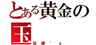 とある黄金の玉（珍棒’ｓ）