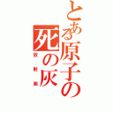 とある原子の死の灰（放射能）