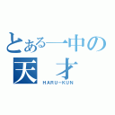 とある一中の天　才（　ＨＡＲＵ－ＫＵＮ）