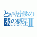 とある居候の氷の惑星Ⅱ（アイスプラネット）