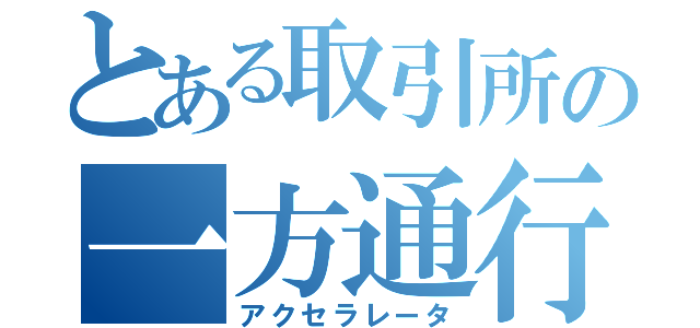 とある取引所の一方通行（アクセラレータ）