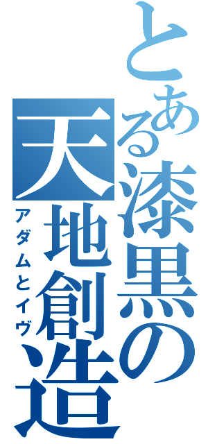 とある漆黒の天地創造（アダムとイヴ）