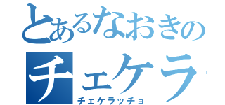 とあるなおきのチェケラッチョ（チェケラッチョ）