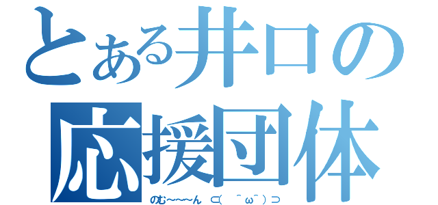 とある井口の応援団体（のむ～～～ん ⊂（　＾ω＾）⊃）