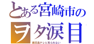 とある宮崎市のヲタ涙目（鹿児島テレビ見られない）