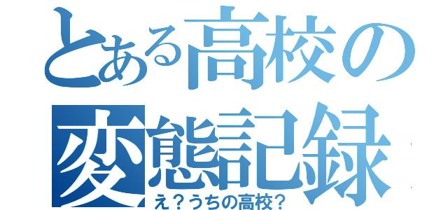 とある高校の変態記録（え？うちの高校？）