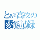 とある高校の変態記録（え？うちの高校？）