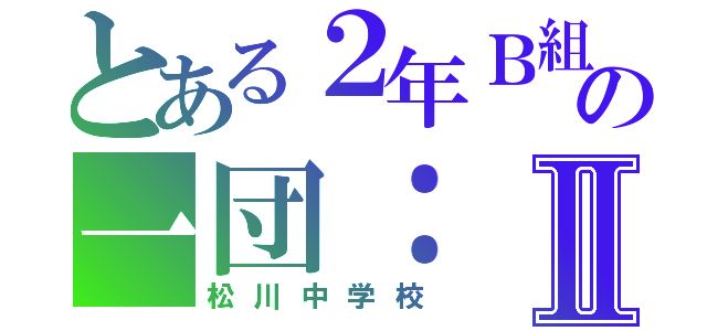 とある２年Ｂ組の一団：Ⅱ（松川中学校）