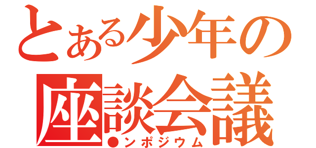 とある少年の座談会議（●ンポジウム）