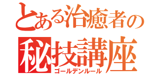 とある治癒者の秘技講座（ゴールデンルール）