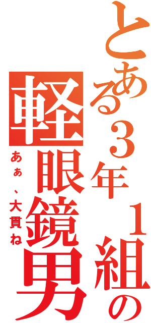 とある３年１組の軽眼鏡男（あぁ、大貫ね）