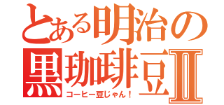 とある明治の黒珈琲豆Ⅱ（コーヒー豆じゃん！）