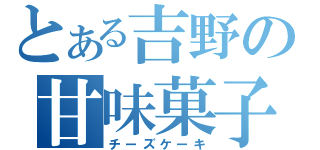 とある吉野の甘味菓子（チーズケーキ）