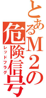 とあるＭ２の危険信号（レッドフラグ）