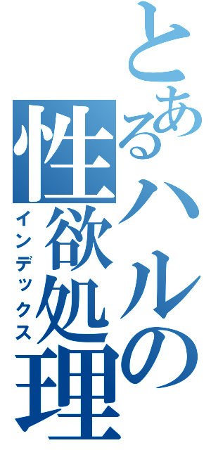 とあるハルの性欲処理（インデックス）