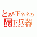 とある下ネタの最下兵器（シーモネーター）