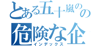 とある五十嵐のの危険な企画書（インデックス）