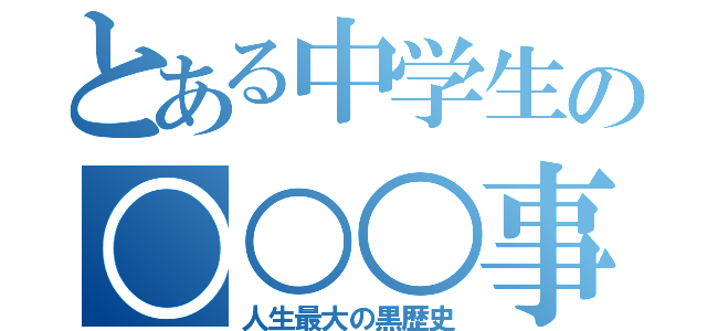 とある中学生の○○○事件（人生最大の黒歴史）