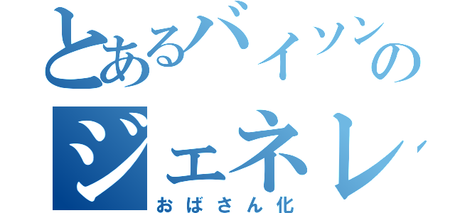 とあるバイソンのジェネレーション（おばさん化）