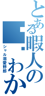 とある暇人のわか（シャル溺愛野郎）