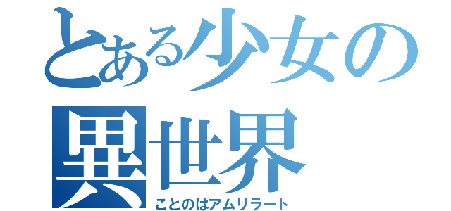 とある少女の異世界（ことのはアムリラート）