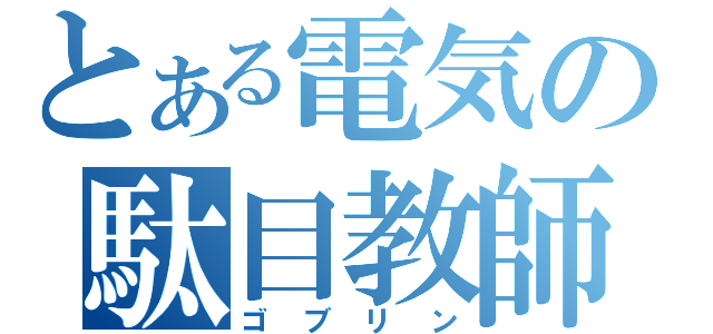 とある電気の駄目教師（ゴブリン）