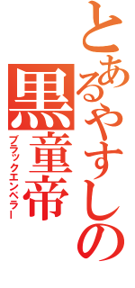 とあるやすしの黒童帝（ブラックエンペラー）