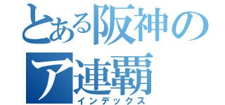 とある阪神のア連覇（インデックス）