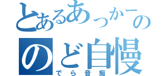 とあるあっかーののど自慢（でら音痴）