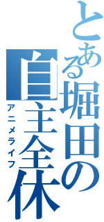 とある堀田の自主全休（アニメライフ）