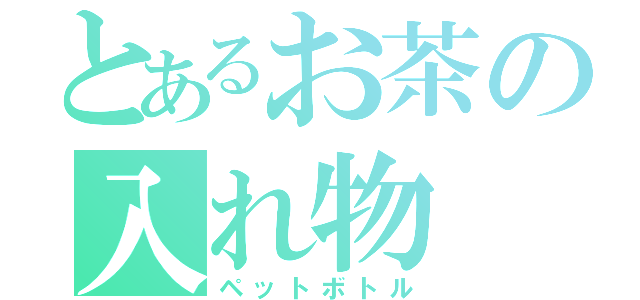 とあるお茶の入れ物（ペットボトル）