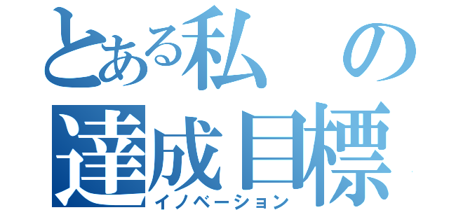 とある私の達成目標（イノベーション）