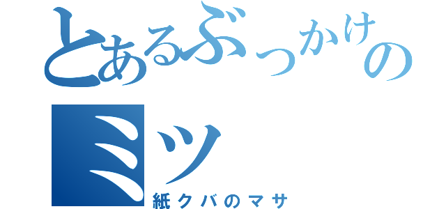 とあるぶっかけのミツ（紙クバのマサ）