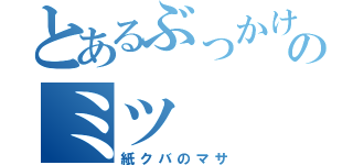 とあるぶっかけのミツ（紙クバのマサ）