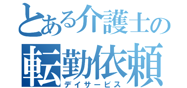 とある介護士の転勤依頼（デイサービス）