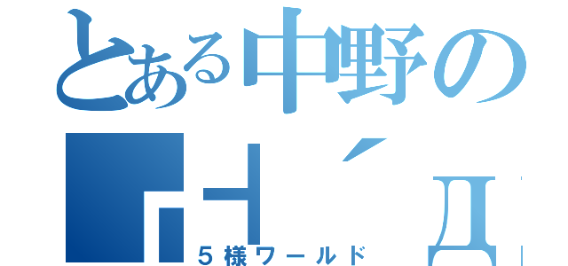 とある中野の┏┫´д｀┣┓（５様ワールド）