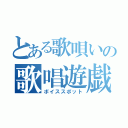 とある歌唄いの歌唱遊戯（ボイススポット）