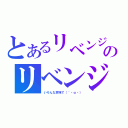 とあるリベンジのリベンジ（いろんな意味で（´・ω・））