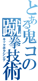 とある鬼コの蹴拳技術（キックボクシング）