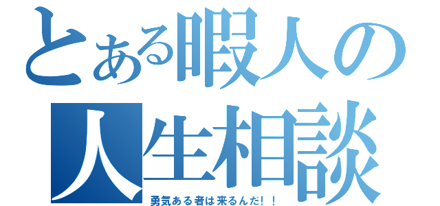 とある暇人の人生相談（勇気ある者は来るんだ！！）