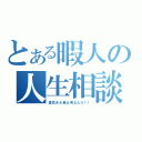 とある暇人の人生相談（勇気ある者は来るんだ！！）