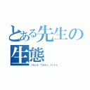 とある先生の生態（ツカレタ、ワカラン、メンドイ）