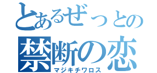 とあるぜっとの禁断の恋（マジキチワロス）