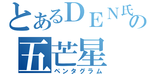 とあるＤＥＮ氏の五芒星（ペンタグラム）