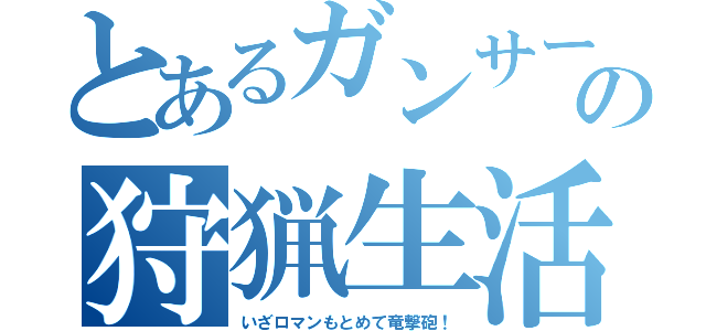 とあるガンサーの狩猟生活（いざロマンもとめて竜撃砲！）