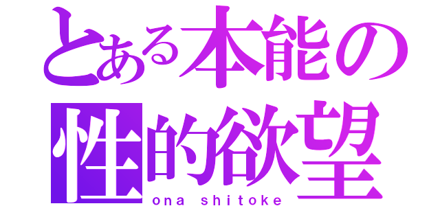 とある本能の性的欲望（ｏｎａ ｓｈｉｔｏｋｅ）