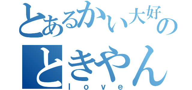 とあるかい大好きのときやん（ｌｏｖｅ）