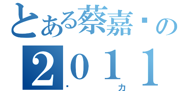 とある蔡嘉纬の２０１１（给力）