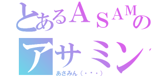 とあるＡＳＡＭＩＮ（・⊝・）のアサミン（・⊝・）（あさみん（・⊝・））