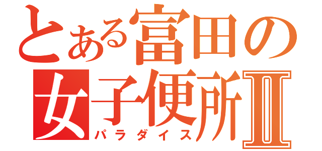 とある富田の女子便所Ⅱ（パラダイス）